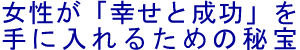 女性が幸せと成功を手に入れるための秘宝